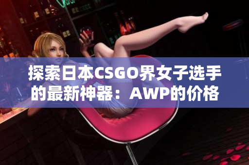 探索日本CSGO界女子選手的最新神器：AWP的價格一覽