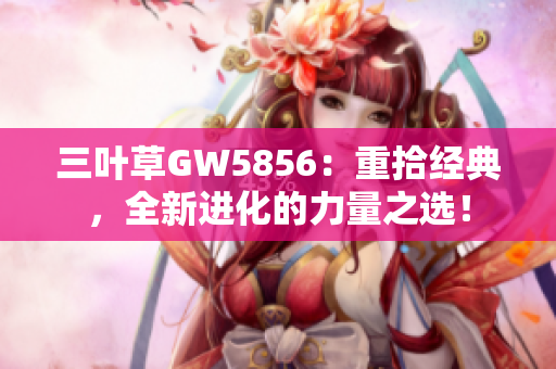 三葉草GW5856：重拾經典，全新進化的力量之選！