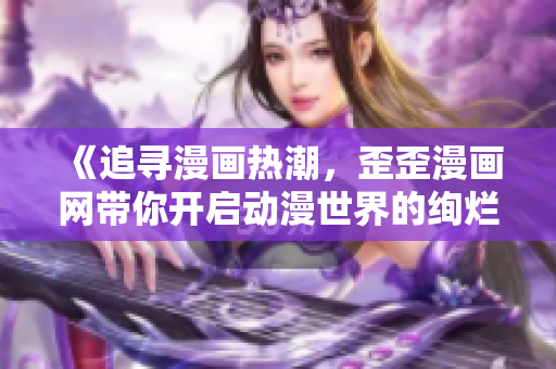 《追尋漫畫熱潮，歪歪漫畫網帶你開啟動漫世界的絢爛冒險之旅!》