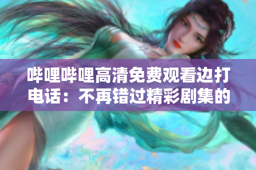 嗶哩嗶哩高清免費觀看邊打電話：不再錯過精彩劇集的新方式