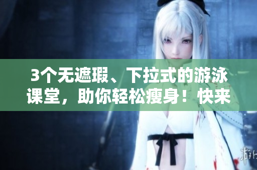 3個無遮瑕、下拉式的游泳課堂，助你輕松瘦身！快來免費體驗！