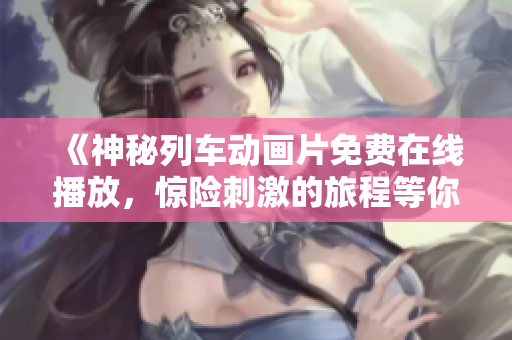 《神秘列車動畫片免費在線播放，驚險刺激的旅程等你體驗》