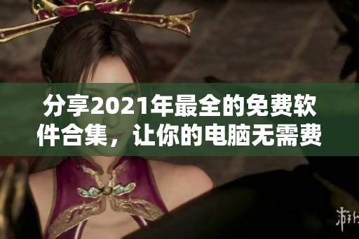 分享2021年最全的免費軟件合集，讓你的電腦無需費用暢享桶桶皮膚！