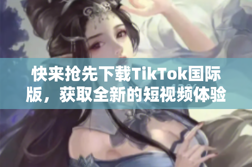 快來搶先下載TikTok國際版，獲取全新的短視頻體驗！