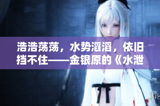浩浩蕩蕩，水勢滔滔，依舊擋不住——金銀原的《水泄不通》