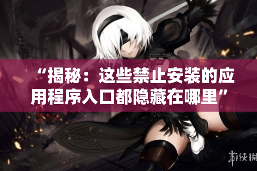 “揭秘：這些禁止安裝的應用程序入口都隱藏在哪里”
