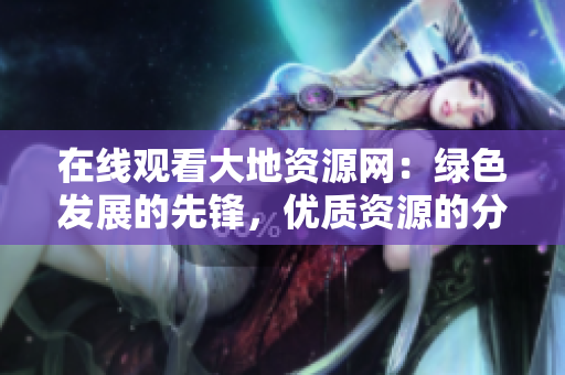 在線觀看大地資源網：綠色發展的先鋒，優質資源的分享平臺