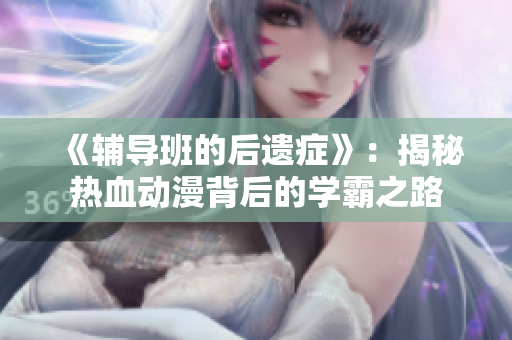 《輔導(dǎo)班的后遺癥》：揭秘熱血動漫背后的學(xué)霸之路