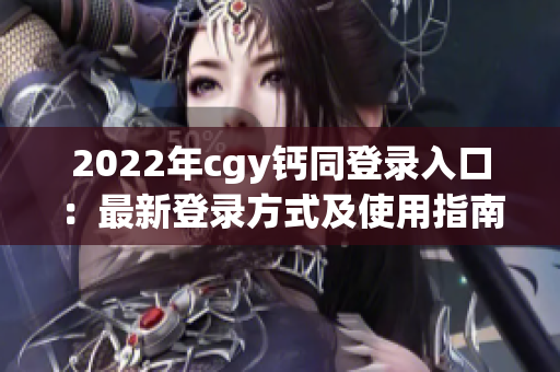 2022年cgy鈣同登錄入口：最新登錄方式及使用指南
