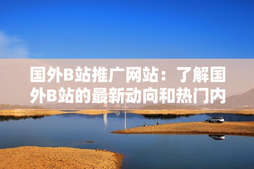 國外B站推廣網(wǎng)站：了解國外B站的最新動向和熱門內(nèi)容