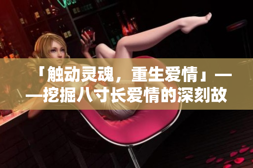 「觸動靈魂，重生愛情」——挖掘八寸長愛情的深刻故事