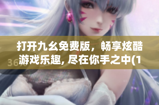 打開九幺免費(fèi)版，暢享炫酷游戲樂趣, 盡在你手之中(1)