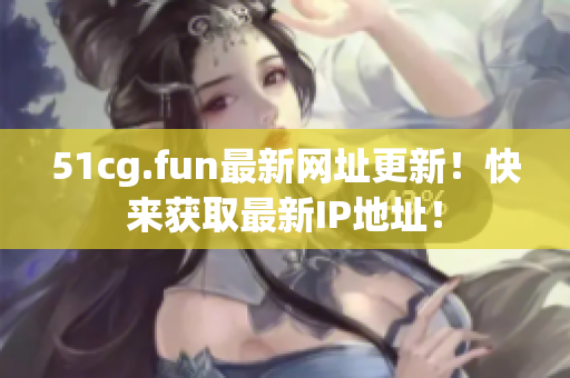 51cg.fun最新網(wǎng)址更新！快來獲取最新IP地址！