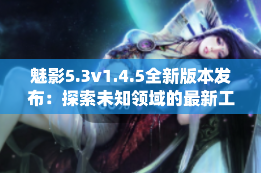 魅影5.3v1.4.5全新版本發布：探索未知領域的最新工具(1)