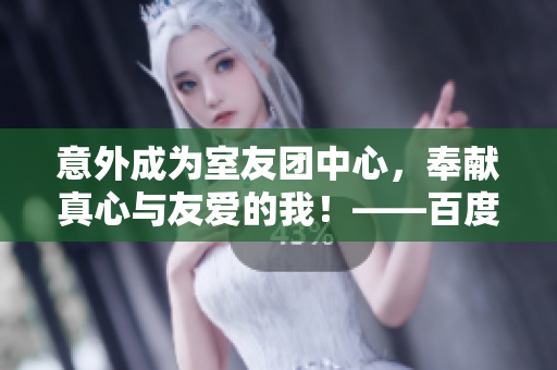 意外成為室友團中心，奉獻真心與友愛的我！——百度網盤文件分享