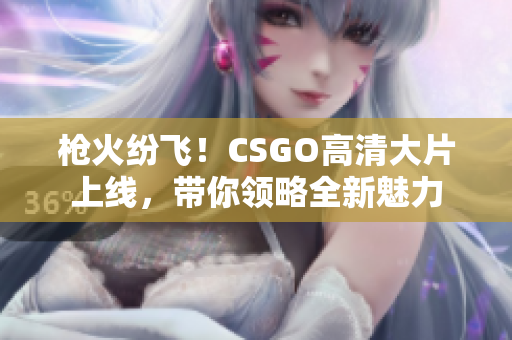 槍火紛飛！CSGO高清大片上線，帶你領略全新魅力