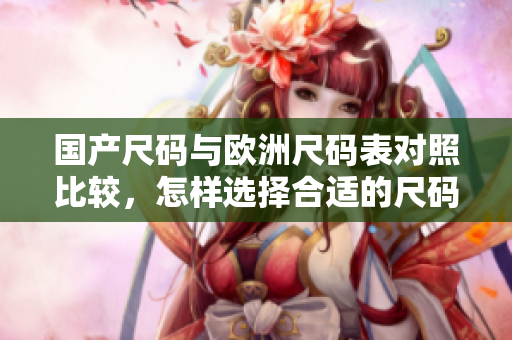 國產尺碼與歐洲尺碼表對照比較，怎樣選擇合適的尺碼？