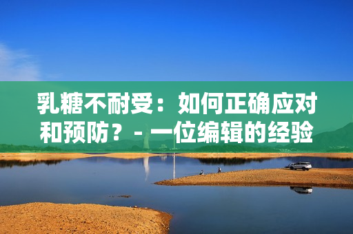 乳糖不耐受：如何正確應(yīng)對和預(yù)防？- 一位編輯的經(jīng)驗(yàn)分享