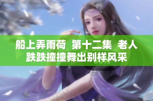 船上弄雨荷  第十二集  老人跌跌撞撞舞出別樣風采