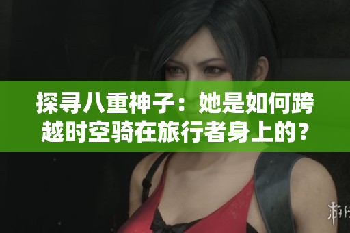 探尋八重神子：她是如何跨越時空騎在旅行者身上的？