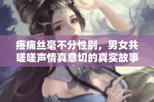 疼痛絲毫不分性別，男女共嗟嗟聲情真意切的真實故事