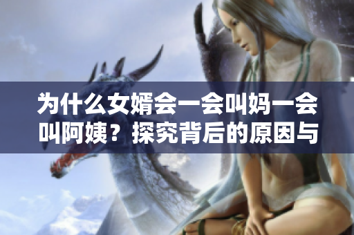為什么女婿會一會叫媽一會叫阿姨？探究背后的原因與意義