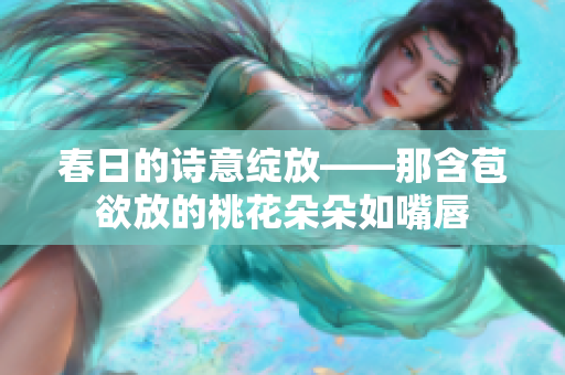 春日的詩意綻放——那含苞欲放的桃花朵朵如嘴唇