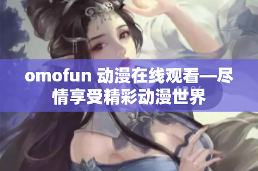 omofun 動漫在線觀看—盡情享受精彩動漫世界