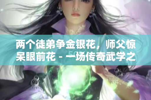 兩個徒弟爭金銀花，師父驚呆眼前花 - 一場傳奇武學之爭