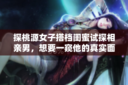 探桃源女子搭檔閨蜜試探相親男，想要一窺他的真實面貌