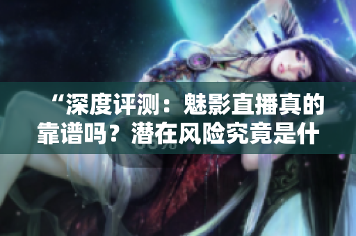 “深度評測：魅影直播真的靠譜嗎？潛在風險究竟是什么？”