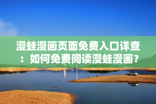 漫蛙漫畫頁面免費入口詳查：如何免費閱讀漫蛙漫畫？