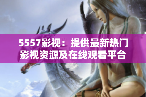 5557影視：提供最新熱門影視資源及在線觀看平臺(tái)
