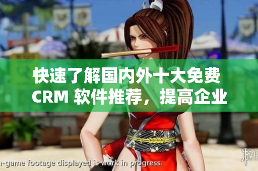 快速了解國(guó)內(nèi)外十大免費(fèi) CRM 軟件推薦，提高企業(yè)銷售效率！