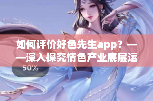 如何評(píng)價(jià)好色先生app？——深入探究情色產(chǎn)業(yè)底層運(yùn)作方式