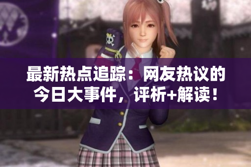 最新熱點(diǎn)追蹤：網(wǎng)友熱議的今日大事件，評(píng)析+解讀！