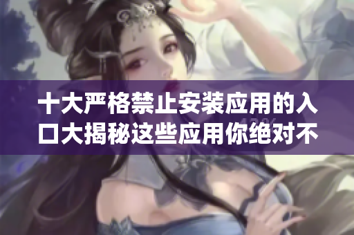 十大嚴(yán)格禁止安裝應(yīng)用的入口大揭秘這些應(yīng)用你絕對(duì)不能錯(cuò)過(guò)!(1)