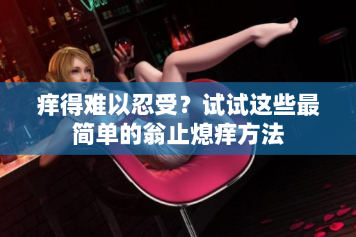 癢得難以忍受？試試這些最簡(jiǎn)單的翁止熄癢方法
