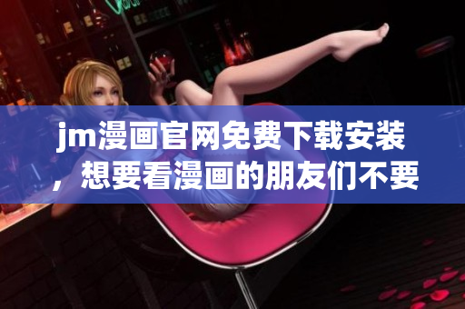 jm漫畫官網免費下載安裝，想要看漫畫的朋友們不要錯過!