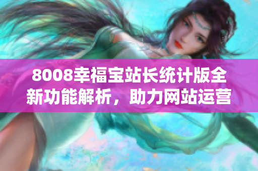 8008幸福寶站長統計版全新功能解析，助力網站運營成功