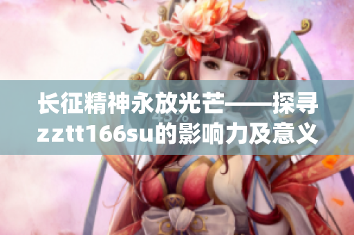 長征精神永放光芒——探尋zztt166su的影響力及意義(1)