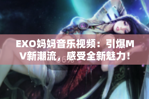 EXO媽媽音樂視頻：引爆MV新潮流，感受全新魅力！
