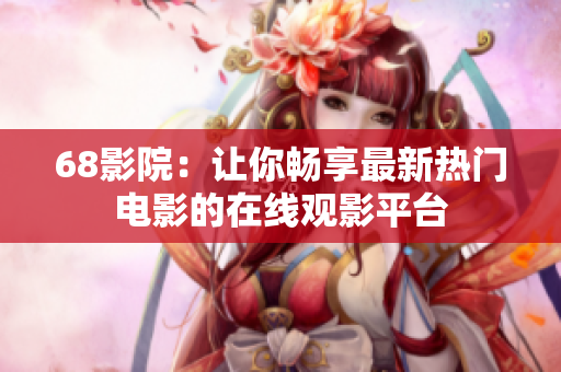 68影院：讓你暢享最新熱門電影的在線觀影平臺