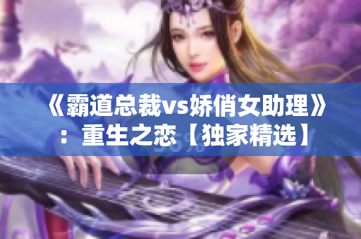 《霸道總裁vs嬌俏女助理》：重生之戀【獨家精選】