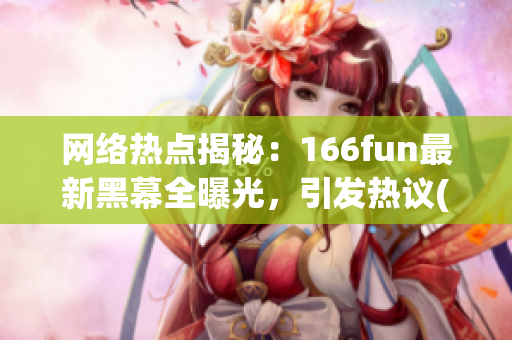 網絡熱點揭秘：166fun最新黑幕全曝光，引發熱議(1)