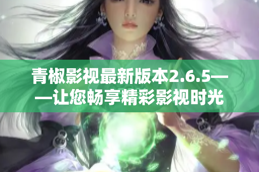 青椒影視最新版本2.6.5——讓您暢享精彩影視時光