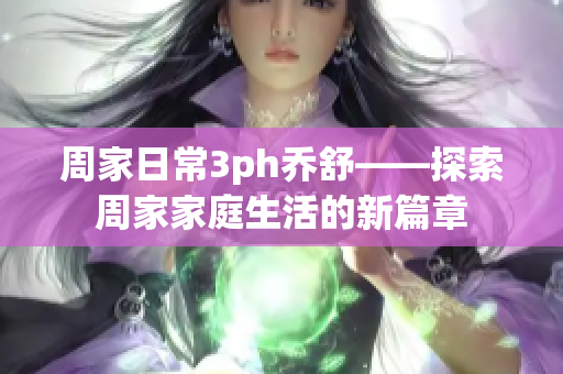 周家日常3ph喬舒——探索周家家庭生活的新篇章