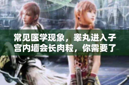 常見醫學現象，睪丸進入子宮內墻會長肉粒，你需要了解這些知識！