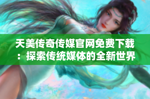 天美傳奇傳媒官網免費下載：探索傳統媒體的全新世界