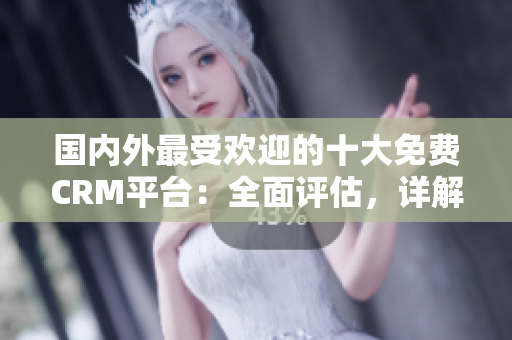 國內外最受歡迎的十大免費CRM平臺：全面評估，詳解優點與缺點